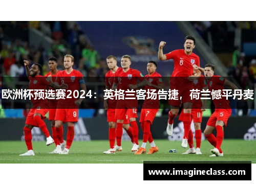 欧洲杯预选赛2024：英格兰客场告捷，荷兰憾平丹麦