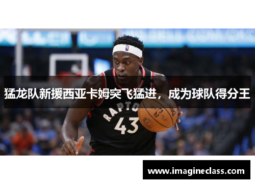猛龙队新援西亚卡姆突飞猛进，成为球队得分王