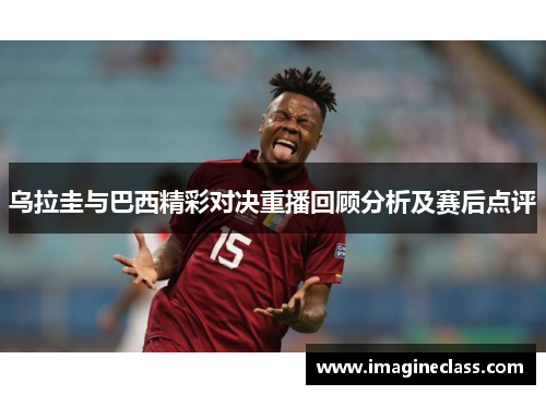 乌拉圭与巴西精彩对决重播回顾分析及赛后点评