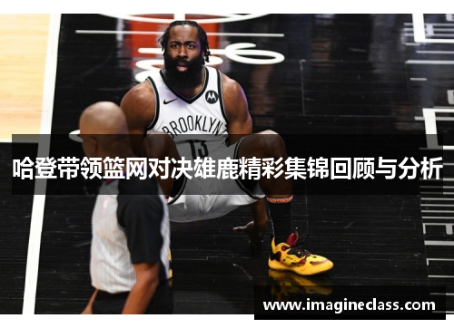 哈登带领篮网对决雄鹿精彩集锦回顾与分析