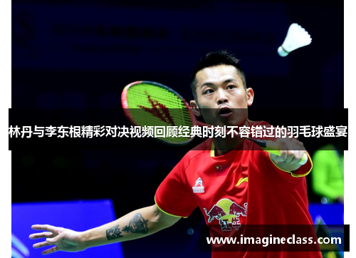 林丹与李东根精彩对决视频回顾经典时刻不容错过的羽毛球盛宴