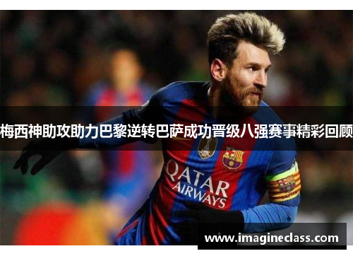 梅西神助攻助力巴黎逆转巴萨成功晋级八强赛事精彩回顾