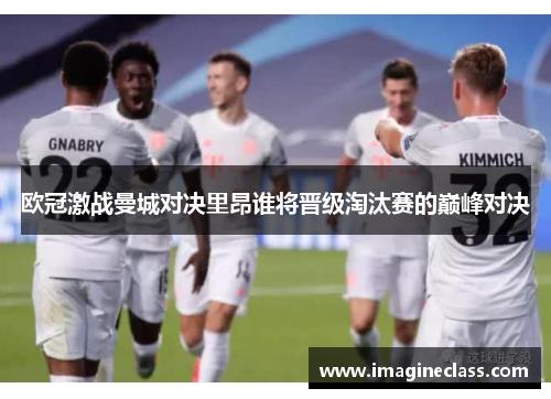 欧冠激战曼城对决里昂谁将晋级淘汰赛的巅峰对决