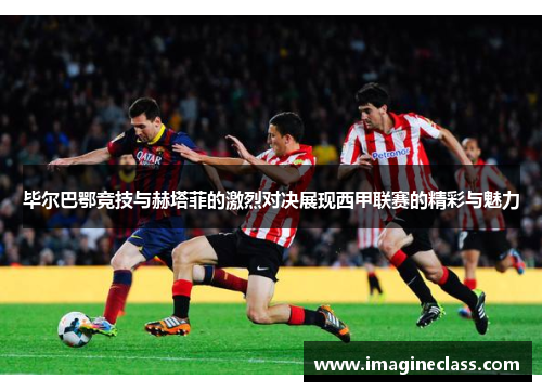 毕尔巴鄂竞技与赫塔菲的激烈对决展现西甲联赛的精彩与魅力