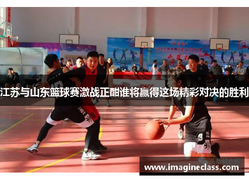 江苏与山东篮球赛激战正酣谁将赢得这场精彩对决的胜利
