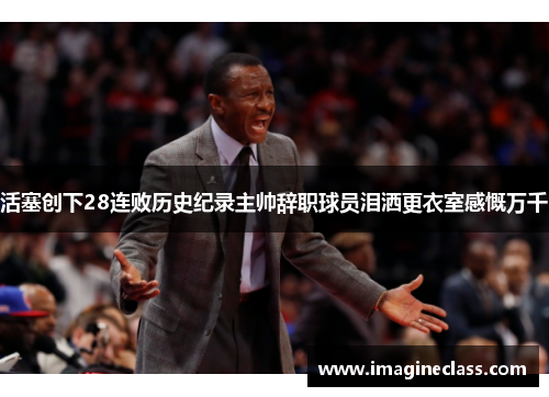 活塞创下28连败历史纪录主帅辞职球员泪洒更衣室感慨万千