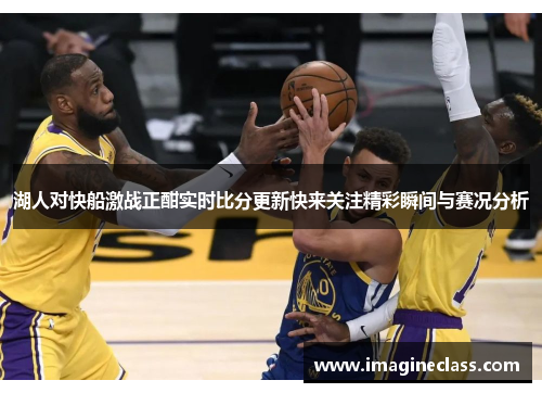 湖人对快船激战正酣实时比分更新快来关注精彩瞬间与赛况分析