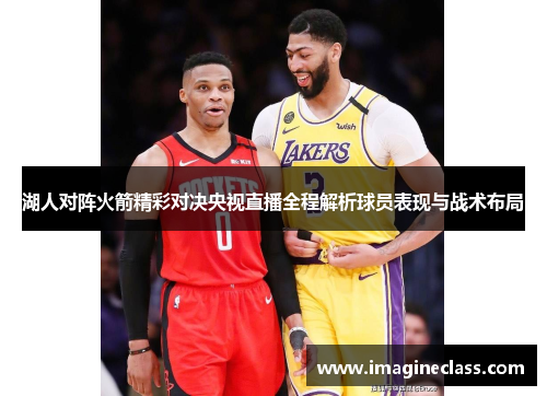 湖人对阵火箭精彩对决央视直播全程解析球员表现与战术布局